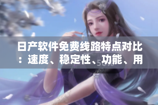 日产软件免费线路特点对比：速度、稳定性、功能、用户体验