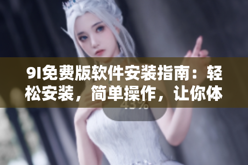 9I免费版软件安装指南：轻松安装，简单操作，让你体验更多功能