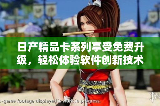 日产精品卡系列享受免费升级，轻松体验软件创新技术