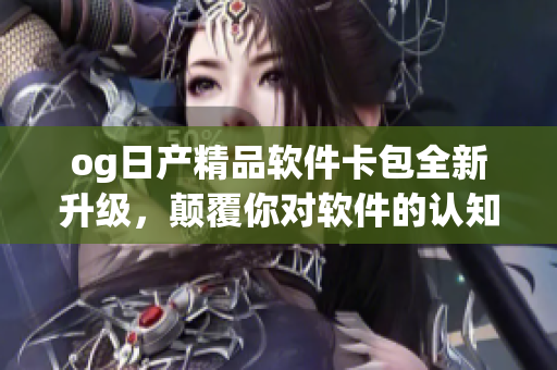 og日产精品软件卡包全新升级，颠覆你对软件的认知