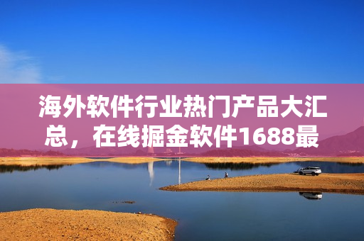 海外软件行业热门产品大汇总，在线掘金软件1688最新推荐
