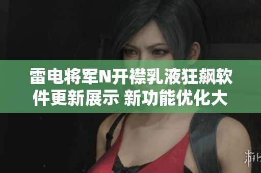 雷电将军N开襟乳液狂飙软件更新展示 新功能优化大揭秘！