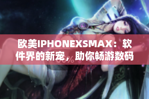 欧美IPHONEXSMAX：软件界的新宠，助你畅游数码世界