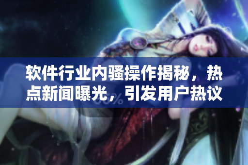 软件行业内骚操作揭秘，热点新闻曝光，引发用户热议