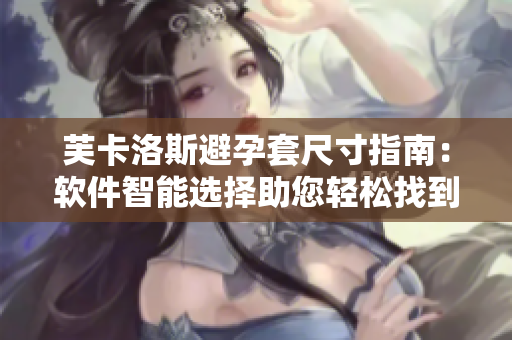 芙卡洛斯避孕套尺寸指南：软件智能选择助您轻松找到适合尺寸