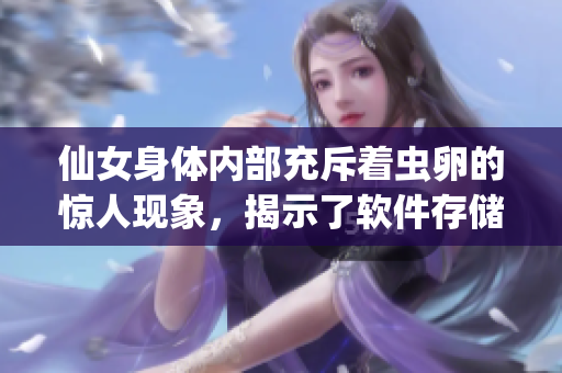 仙女身体内部充斥着虫卵的惊人现象，揭示了软件存储漏洞的严重性