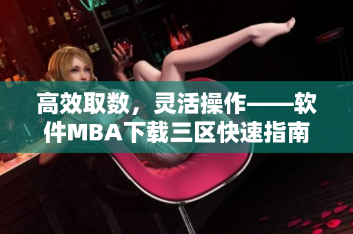 高效取数，灵活操作——软件MBA下载三区快速指南