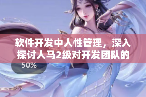 软件开发中人性管理，深入探讨人马2级对开发团队的影响