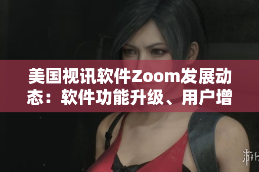 美国视讯软件Zoom发展动态：软件功能升级、用户增长持续，蓄势待发