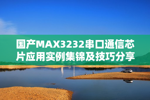 国产MAX3232串口通信芯片应用实例集锦及技巧分享