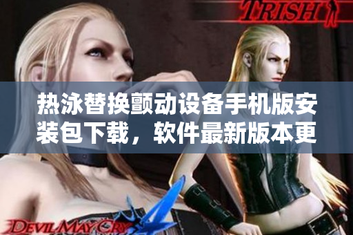 热泳替换颤动设备手机版安装包下载，软件最新版本更新推荐