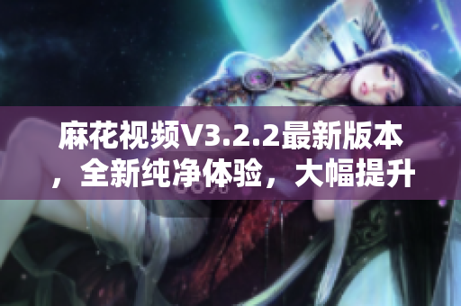 麻花视频V3.2.2最新版本,全新纯净体验,大幅提升观影体验。 麻花视频V3.2.2最新版本,全新纯净体验,大幅提升观影体验。