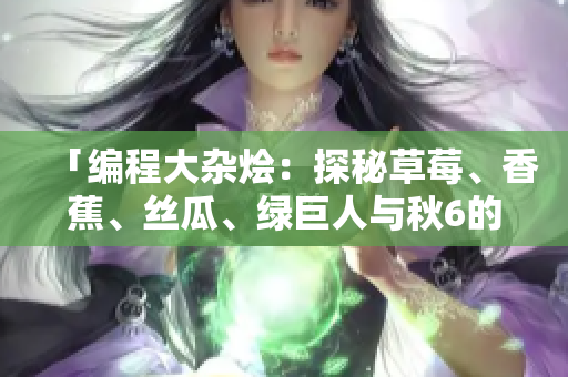 「编程大杂烩：探秘草莓、香蕉、丝瓜、绿巨人与秋6的软件应用」