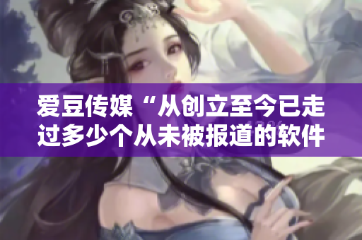 爱豆传媒“从创立至今已走过多少个从未被报道的软件之路? 爱豆传媒“从创立至今已走过多少个从未被报道的软件之路?