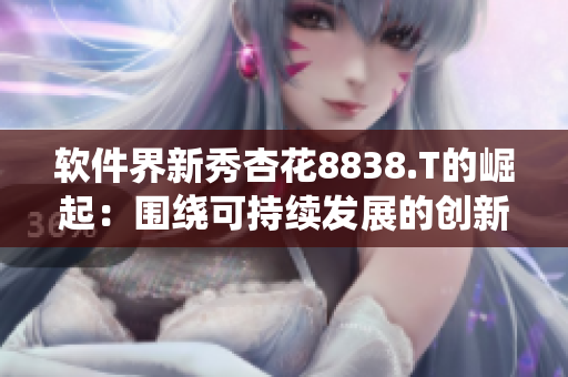 软件界新秀杏花8838.T的崛起:围绕可持续发展的创新动力探析 软件界新秀杏花8838.T的崛起:围绕可持续发展的创新动力探析
