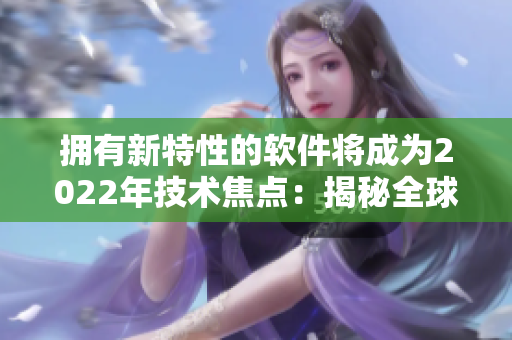 拥有新特性的软件将成为2022年技术焦点:揭秘全球软件趋势 拥有新特性的软件将成为2022年技术焦点:揭秘全球软件趋势