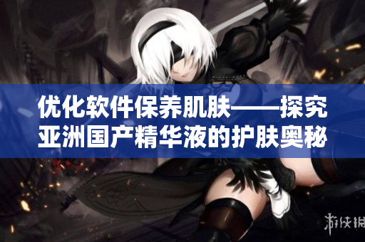 优化软件保养肌肤——探究亚洲国产精华液的护肤奥秘 优化软件保养肌肤——探究亚洲国产精华液的护肤奥秘