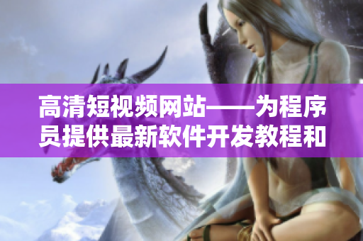 高清短视频网站——为程序员提供最新软件开发教程和案例 高清短视频网站——为程序员提供最新软件开发教程和案例