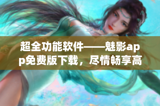 超全功能软件——魅影app免费版下载,尽情畅享高效生活 超全功能软件——魅影app免费版下载,尽情畅享高效生活