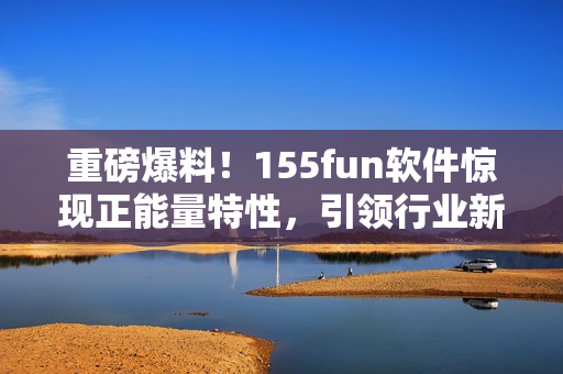 重磅爆料!155fun软件惊现正能量特性,引领行业新风向! 重磅爆料!155fun软件惊现正能量特性,引领行业新风向!