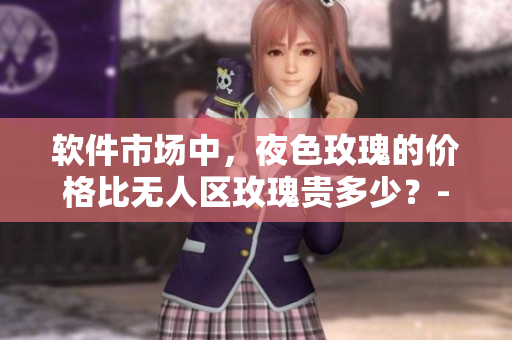 软件市场中,夜色玫瑰的价格比无人区玫瑰贵多少?- 一名编辑的疑问 软件市场中,夜色玫瑰的价格比无人区玫瑰贵多少?- 一名编辑的疑问
