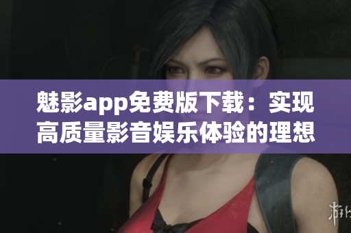 魅影app免费版下载:实现高质量影音娱乐体验的理想选择! 魅影app免费版下载:实现高质量影音娱乐体验的理想选择!
