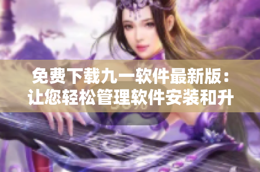 免费下载九一软件最新版:让您轻松管理软件安装和升级! 免费下载九一软件最新版:让您轻松管理软件安装和升级!