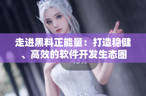 走进黑料正能量:打造稳健、高效的软件开发生态圈 走进黑料正能量:打造稳健、高效的软件开发生态圈