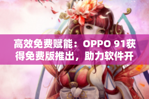 高效免费赋能:OPPO 91获得免费版推出,助力软件开发效率提升! 高效免费赋能:OPPO 91获得免费版推出,助力软件开发效率提升!