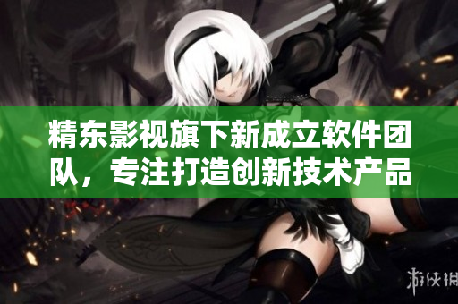 精东影视旗下新成立软件团队,专注打造创新技术产品 精东影视旗下新成立软件团队,专注打造创新技术产品