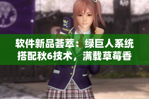 软件新品荟萃:绿巨人系统搭配秋6技术,满载草莓香蕉丝瓜,构建高效软件生态 软件新品荟萃:绿巨人系统搭配秋6技术,满载草莓香蕉丝瓜,构建高效软件生态