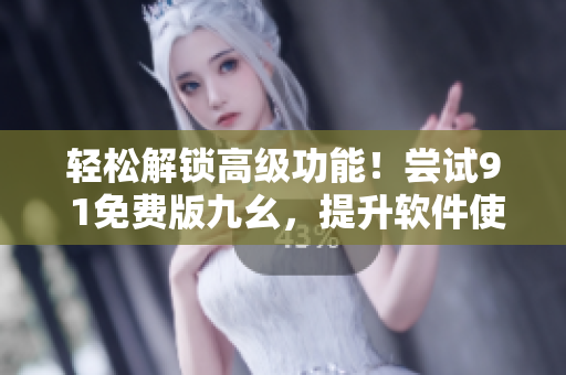 轻松解锁高级功能!尝试9 1免费版九幺,提升软件使用效率 轻松解锁高级功能!尝试9 1免费版九幺,提升软件使用效率