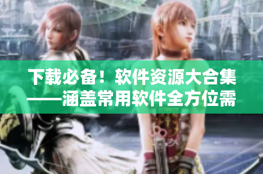 下载必备!软件资源大合集——涵盖常用软件全方位需求 下载必备!软件资源大合集——涵盖常用软件全方位需求