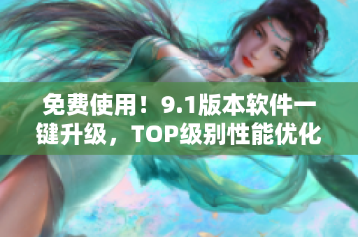 免费使用!9.1版本软件一键升级,TOP级别性能优化助您轻松创造 免费使用!9.1版本软件一键升级,TOP级别性能优化助您轻松创造