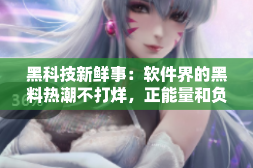 黑科技新鲜事:软件界的黑料热潮不打烊,正能量和负能量并存 黑科技新鲜事:软件界的黑料热潮不打烊,正能量和负能量并存