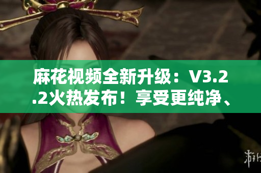 麻花视频全新升级:V3.2.2火热发布!享受更纯净、更流畅的软件体验! 麻花视频全新升级:V3.2.2火热发布!享受更纯净、更流畅的软件体验!