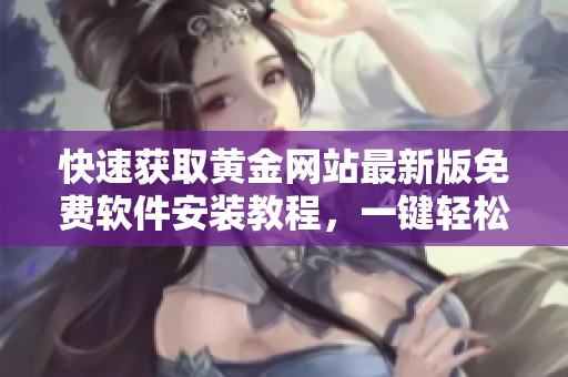快速获取黄金网站最新版免费软件安装教程,一键轻松启动投资时代! 快速获取黄金网站最新版免费软件安装教程,一键轻松启动投资时代!