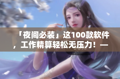 「夜间必装」这100款软件,工作精算轻松无压力!——软件编辑的神奇经验分享 「夜间必装」这100款软件,工作精算轻松无压力!——软件编辑的神奇经验分享