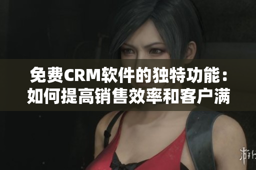 免费CRM软件的独特功能:如何提高销售效率和客户满意度 免费CRM软件的独特功能:如何提高销售效率和客户满意度
