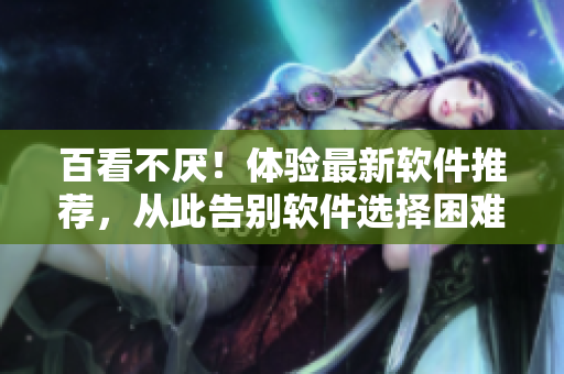 百看不厌!体验最新软件推荐,从此告别软件选择困难症 百看不厌!体验最新软件推荐,从此告别软件选择困难症