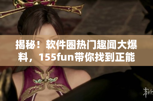 揭秘!软件圈热门趣闻大爆料,155fun带你找到正能量软件生态 揭秘!软件圈热门趣闻大爆料,155fun带你找到正能量软件生态