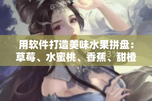 用软件打造美味水果拼盘:草莓、水蜜桃、香蕉、甜橙、芒果的完美搭配 用软件打造美味水果拼盘:草莓、水蜜桃、香蕉、甜橙、芒果的完美搭配