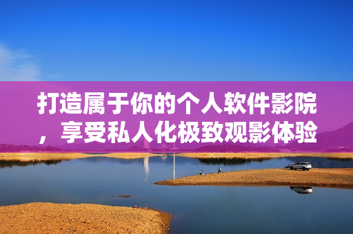 打造属于你的个人软件影院，享受私人化极致观影体验