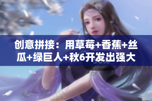 创意拼接:用草莓+香蕉+丝瓜+绿巨人+秋6开发出强大的软件 创意拼接:用草莓+香蕉+丝瓜+绿巨人+秋6开发出强大的软件