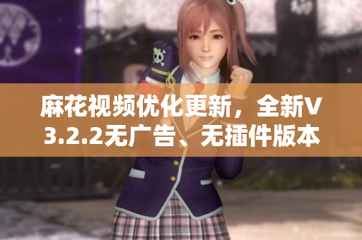 麻花视频优化更新,全新V3.2.2无广告、无插件版本来袭 麻花视频优化更新,全新V3.2.2无广告、无插件版本来袭