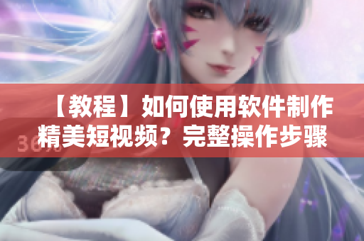 【教程】如何使用软件制作精美短视频?完整操作步骤详解 【教程】如何使用软件制作精美短视频?完整操作步骤详解