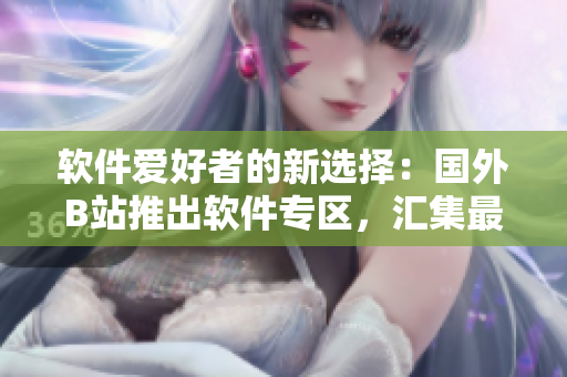 软件爱好者的新选择：国外B站推出软件专区，汇集最全最新软件资源！