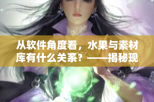 从软件角度看,水果与素材库有什么关系?——揭秘现今设计师的创造力来源 从软件角度看,水果与素材库有什么关系?——揭秘现今设计师的创造力来源
