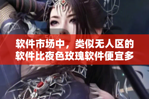 软件市场中,类似无人区的软件比夜色玫瑰软件便宜多少? 软件市场中,类似无人区的软件比夜色玫瑰软件便宜多少?