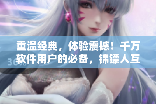 重温经典,体验震撼!千万软件用户的必备,锦镖人互联网版现在上线! 重温经典,体验震撼!千万软件用户的必备,锦镖人互联网版现在上线!